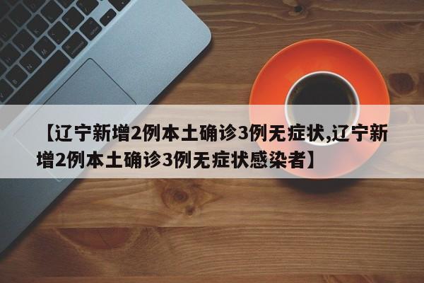 【辽宁新增2例本土确诊3例无症状,辽宁新增2例本土确诊3例无症状感染者】