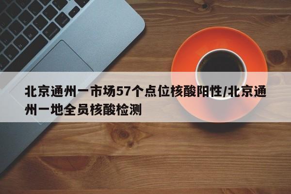北京通州一市场57个点位核酸阳性/北京通州一地全员核酸检测