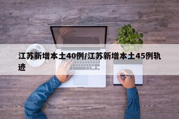 江苏新增本土40例/江苏新增本土45例轨迹