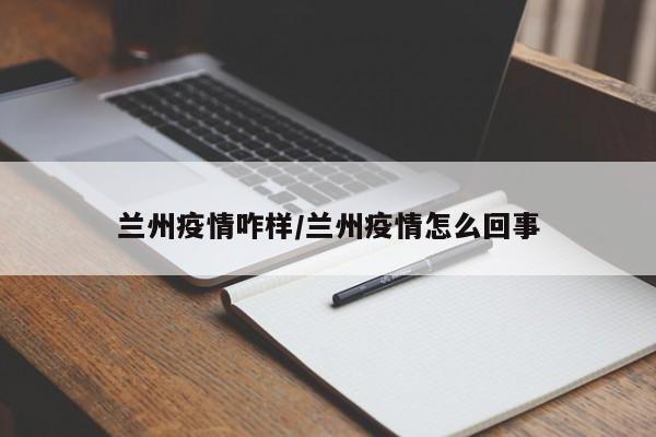 兰州疫情咋样/兰州疫情怎么回事