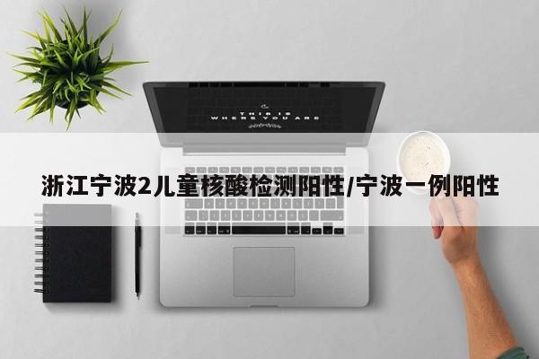 浙江宁波2儿童核酸检测阳性/宁波一例阳性