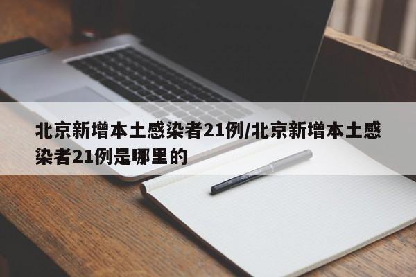 北京新增本土感染者21例/北京新增本土感染者21例是哪里的