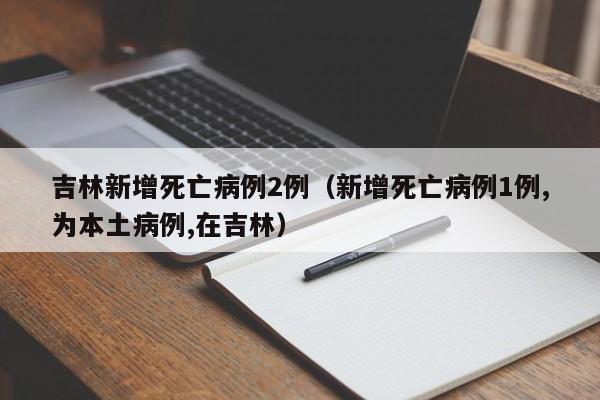 吉林新增死亡病例2例(新增死亡病例1例,为本土病例,在吉林)