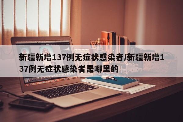 新疆新增137例无症状感染者/新疆新增137例无症状感染者是哪里的