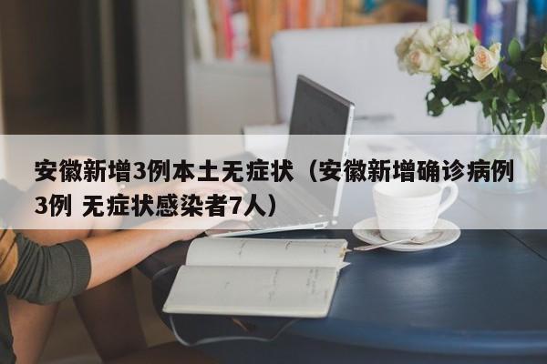 安徽新增3例本土无症状(安徽新增确诊病例3例 无症状感染者7人)
