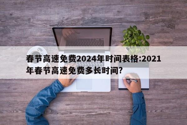 春节高速免费2024年时间表格:2021年春节高速免费多长时间?