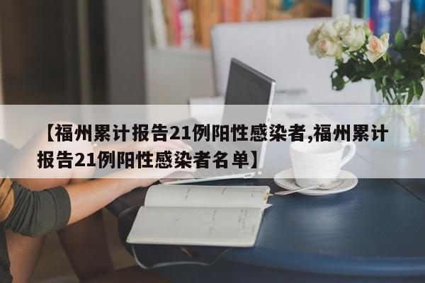 【福州累计报告21例阳性感染者,福州累计报告21例阳性感染者名单】