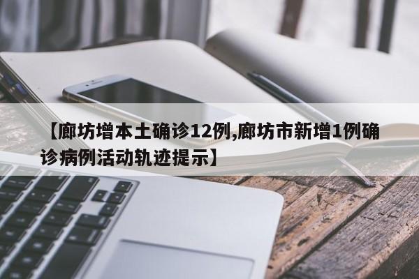 【廊坊增本土确诊12例,廊坊市新增1例确诊病例活动轨迹提示】