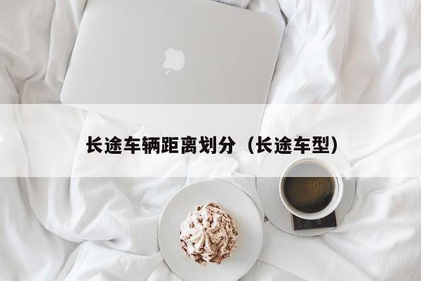 长途车辆距离划分(长途车型)