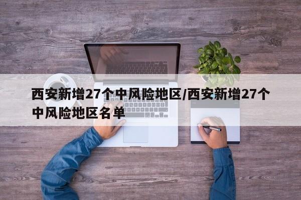 西安新增27个中风险地区/西安新增27个中风险地区名单