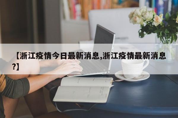 【浙江疫情今日最新消息,浙江疫情最新消息?】