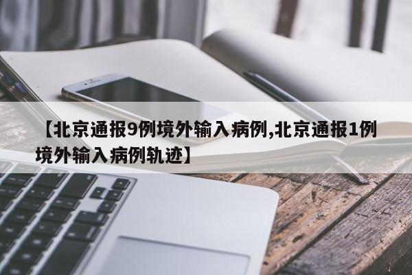 【北京通报9例境外输入病例,北京通报1例境外输入病例轨迹】