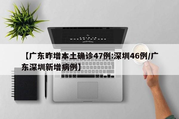 【广东昨增本土确诊47例:深圳46例/广东深圳新增病例】