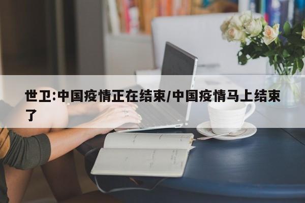 世卫:中国疫情正在结束/中国疫情马上结束了