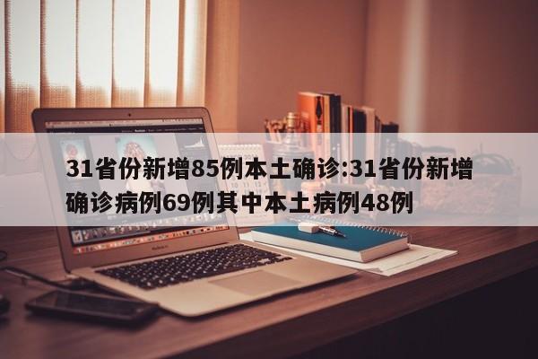 31省份新增85例本土确诊:31省份新增确诊病例69例其中本土病例48例