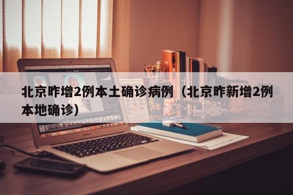 北京昨增2例本土确诊病例(北京昨新增2例本地确诊)