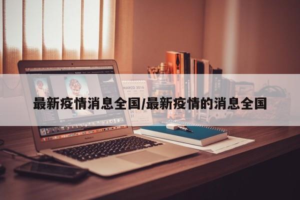 最新疫情消息全国/最新疫情的消息全国