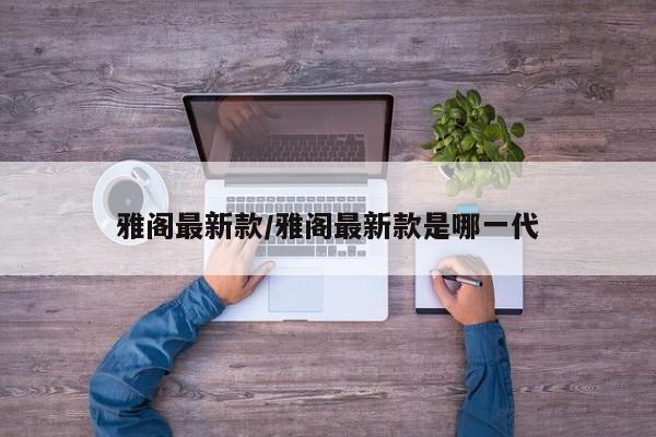 雅阁最新款/雅阁最新款是哪一代