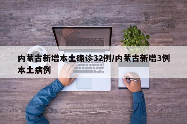 内蒙古新增本土确诊32例/内蒙古新增3例本土病例