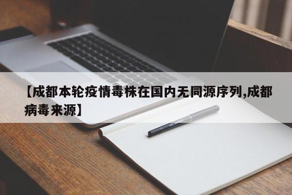 【成都本轮疫情毒株在国内无同源序列,成都 病毒来源】