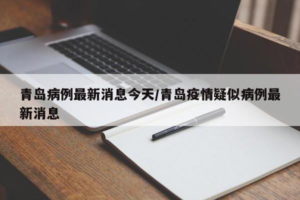 青岛病例最新消息今天/青岛疫情疑似病例最新消息