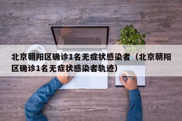 北京朝阳区确诊1名无症状感染者(北京朝阳区确诊1名无症状感染者轨迹)