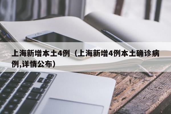 上海新增本土4例(上海新增4例本土确诊病例,详情公布)