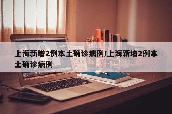 上海新增2例本土确诊病例/上海新增2例本土确诊病例