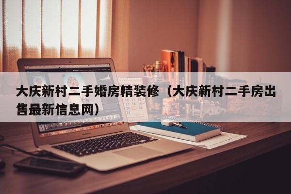 大庆新村二手婚房精装修(大庆新村二手房出售最新信息网)