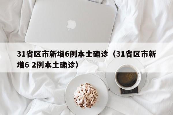 31省区市新增6例本土确诊(31省区市新增6 2例本土确诊)