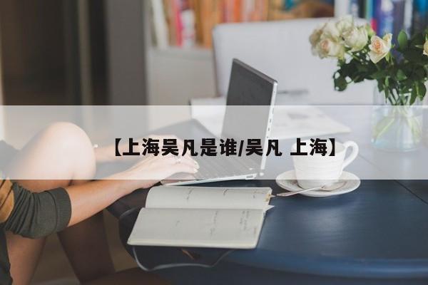 【上海吴凡是谁/吴凡 上海】