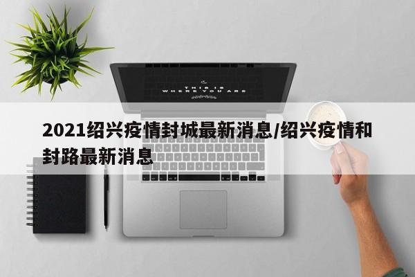 2021绍兴疫情封城最新消息/绍兴疫情和封路最新消息
