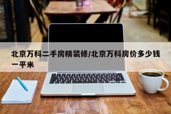 北京万科二手房精装修/北京万科房价多少钱一平米