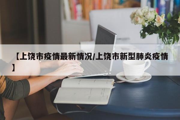 【上饶市疫情最新情况/上饶市新型肺炎疫情】