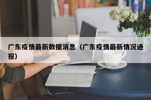 广东疫情最新数据消息(广东疫情最新情况通报)