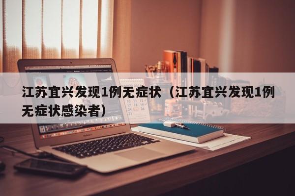 江苏宜兴发现1例无症状(江苏宜兴发现1例无症状感染者)