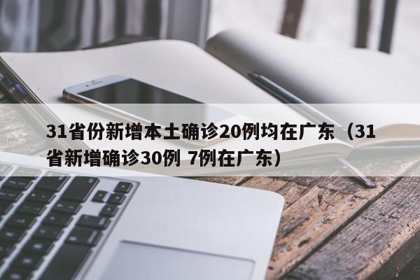 31省份新增本土确诊20例均在广东(31省新增确诊30例 7例在广东)