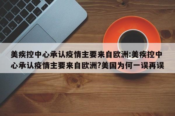 美疾控中心承认疫情主要来自欧洲:美疾控中心承认疫情主要来自欧洲?美国为何一误再误