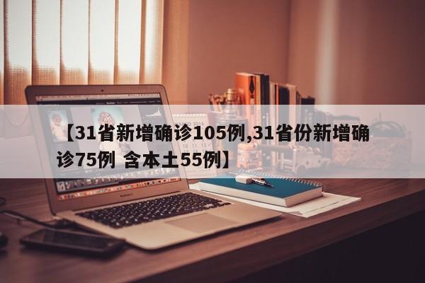 【31省新增确诊105例,31省份新增确诊75例 含本土55例】