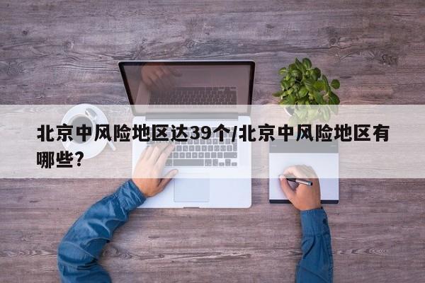 北京中风险地区达39个/北京中风险地区有哪些?