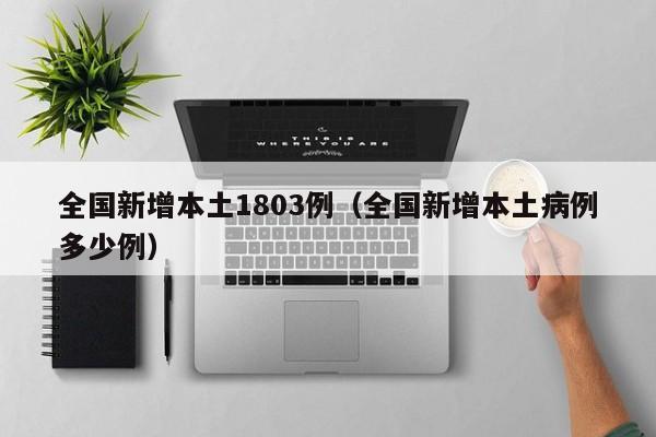 全国新增本土1803例(全国新增本土病例多少例)