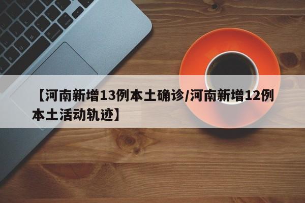 【河南新增13例本土确诊/河南新增12例本土活动轨迹】