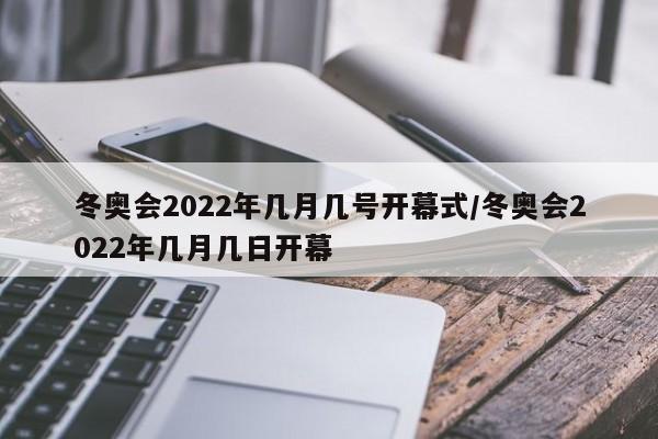 冬奥会2022年几月几号开幕式/冬奥会2022年几月几日开幕