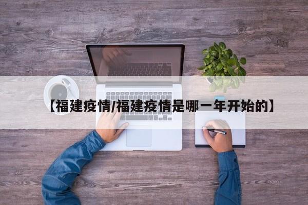 【福建疫情/福建疫情是哪一年开始的】