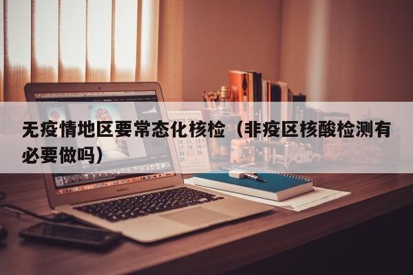 无疫情地区要常态化核检(非疫区核酸检测有必要做吗)