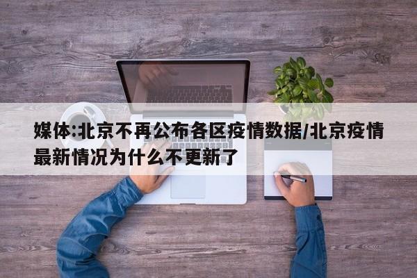媒体:北京不再公布各区疫情数据/北京疫情最新情况为什么不更新了