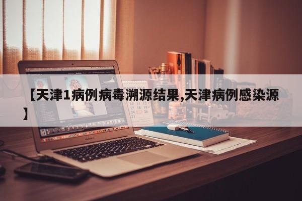 【天津1病例病毒溯源结果,天津病例感染源】