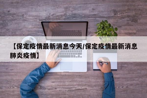 【保定疫情最新消息今天/保定疫情最新消息肺炎疫情】