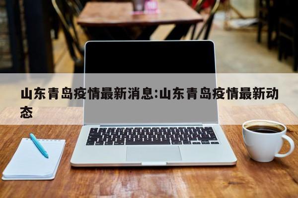 山东青岛疫情最新消息:山东青岛疫情最新动态