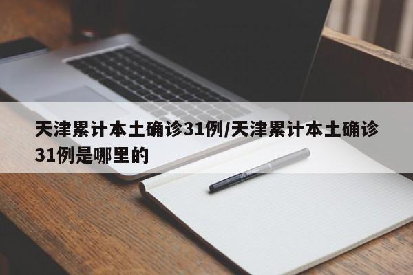 天津累计本土确诊31例/天津累计本土确诊31例是哪里的
